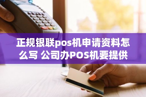 正规银联pos机申请资料怎么写 公司办POS机要提供什么资料