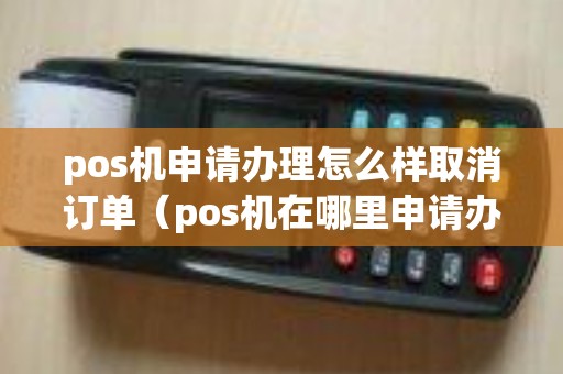 pos机申请办理怎么样取消订单（pos机在哪里申请办理）