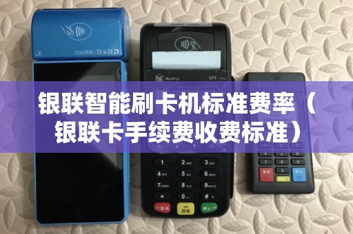 银联智能刷卡机标准费率（银联卡手续费收费标准）