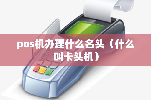pos机办理什么名头（什么叫卡头机）