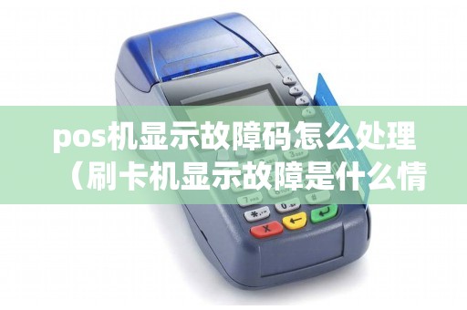 pos机显示故障码怎么处理（刷卡机显示故障是什么情况）