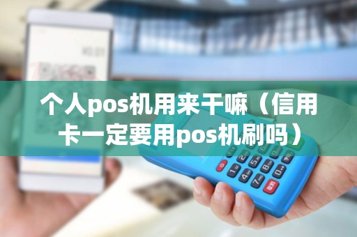 个人pos机用来干嘛（信用卡一定要用pos机刷吗）