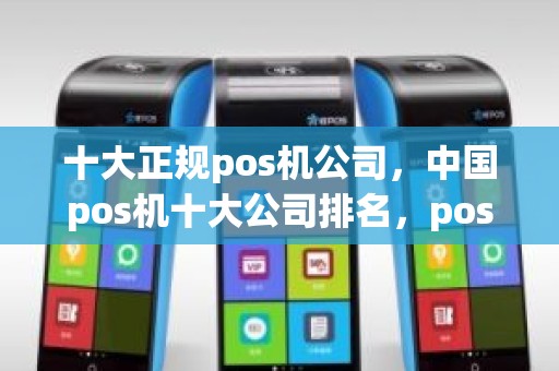 十大正规pos机公司,中国pos机十大公司排名,pos机哪个牌子最正规 十大正规pos机公司,中国pos机十大公司排名,pos机哪个牌子最正规