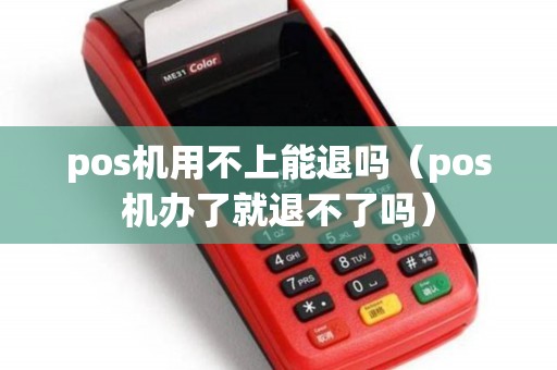pos机用不上能退吗（pos机办了就退不了吗）