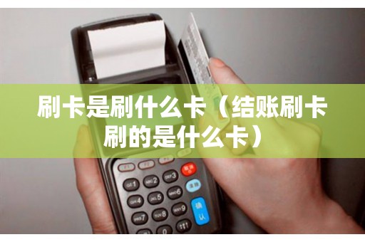 刷卡是刷什么卡（结账刷卡刷的是什么卡）