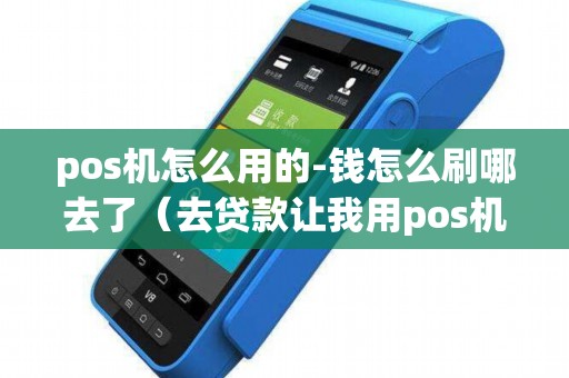 pos机怎么用的-钱怎么刷哪去了（去贷款让我用pos机刷）