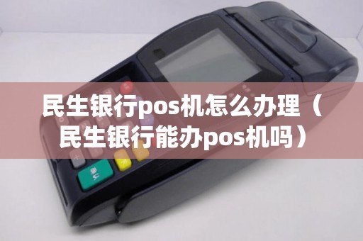 民生银行pos机怎么办理(民生银行能办pos机吗) 民生银行pos机怎么办理(民生银行能办pos机吗)