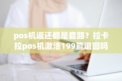 pos机返还都是套路?拉卡拉pos机激活199能退回吗 pos机返还都是套路?拉卡拉pos机激活199能退回吗