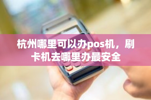 杭州哪里可以办pos机,刷卡机去哪里办最安全 杭州哪里可以办pos机,刷卡机去哪里办最安全