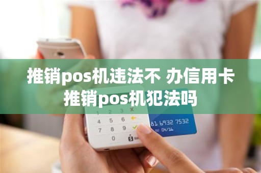 推销pos机违法不 办信用卡推销pos机犯法吗