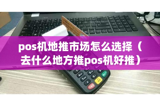 pos机地推市场怎么选择（去什么地方推pos机好推）