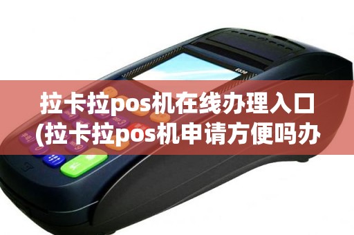 拉卡拉pos机在线办理入口(拉卡拉pos机申请方便吗办理手续麻烦吗)