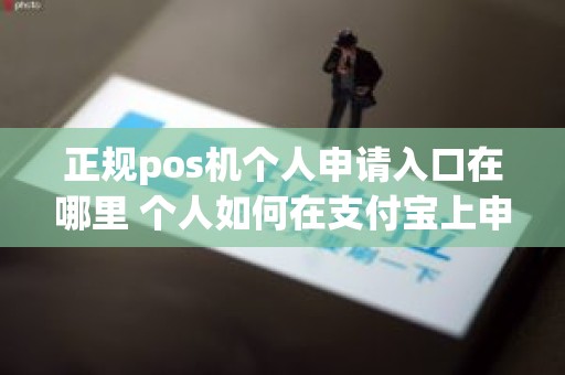 正规pos机个人申请入口在哪里 个人如何在支付宝上申请pos机