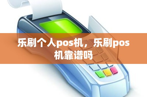 乐刷个人pos机，乐刷pos机靠谱吗