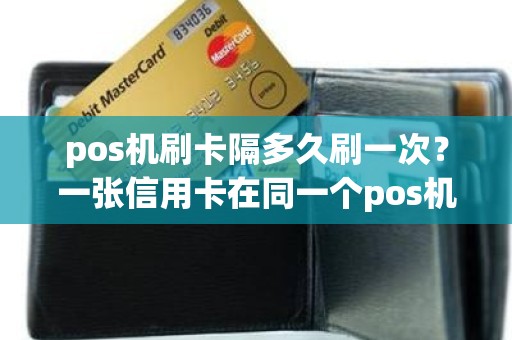 pos机刷卡隔多久刷一次？一张信用卡在同一个pos机上一天能刷几次