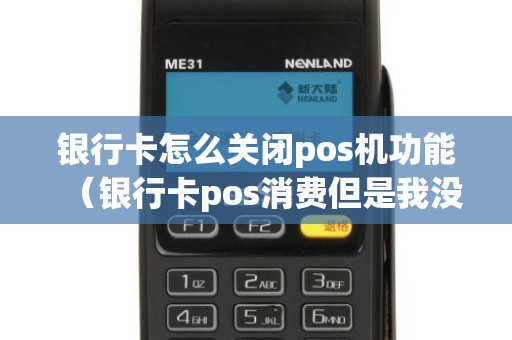 银行卡怎么关闭pos机功能（银行卡pos消费但是我没用）