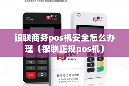 银联商务pos机安全怎么办理（银联正规pos机）