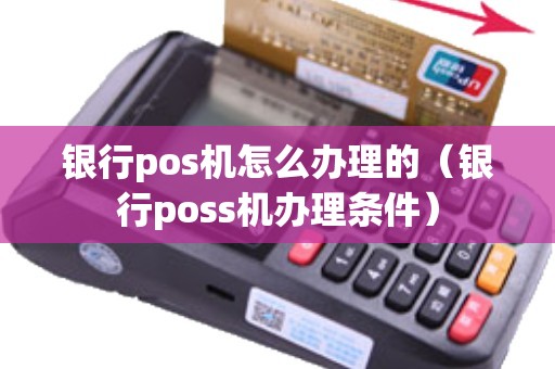 银行pos机怎么办理的（银行poss机办理条件）