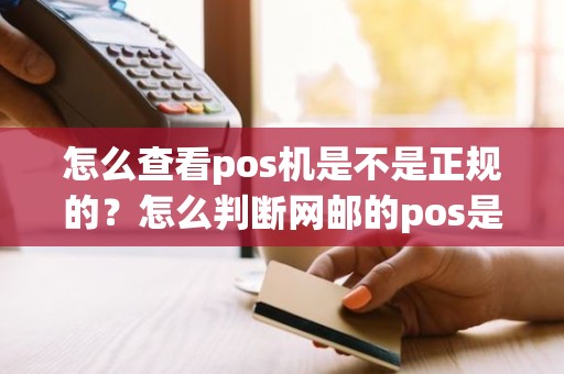 怎么查看pos机是不是正规的?怎么判断网邮的pos是正品 怎么查看pos机是不是正规的?怎么判断网邮的pos是正品