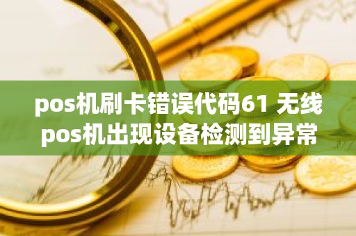 pos机刷卡错误代码61 无线pos机出现设备检测到异常怎么办