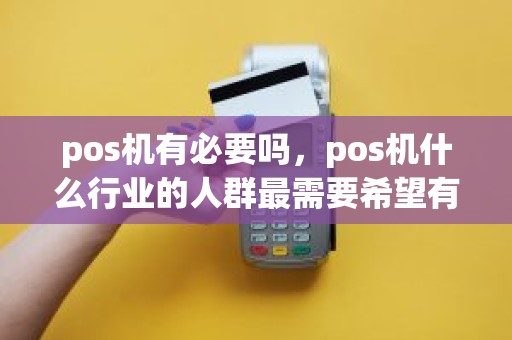 pos机有必要吗,pos机什么行业的人群最需要希望有个详细的分类 pos机有必要吗,pos机什么行业的人群最需要希望有个详细的分类