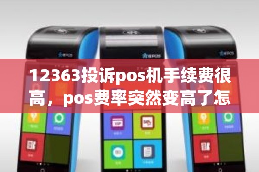 12363投诉pos机手续费很高，pos费率突然变高了怎么投诉