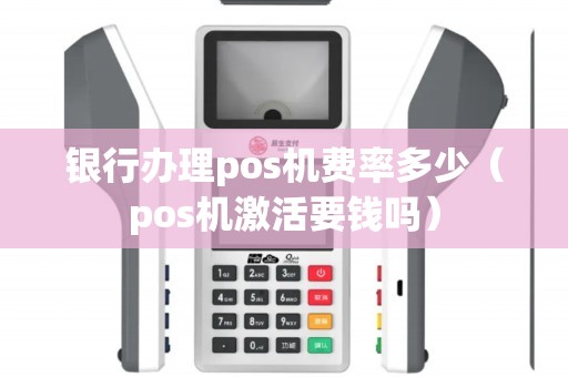 银行办理pos机费率多少（pos机激活要钱吗）