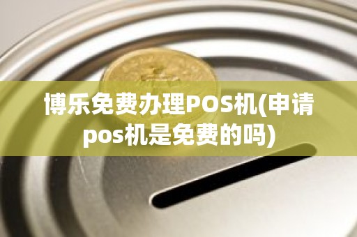 博乐免费办理POS机(申请pos机是免费的吗) 博乐免费办理POS机(申请pos机是免费的吗)