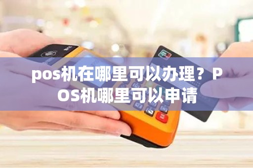 pos机在哪里可以办理?POS机哪里可以申请 pos机在哪里可以办理?POS机哪里可以申请
