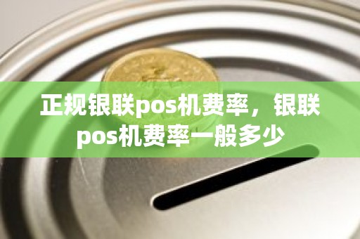 正规银联pos机费率,银联pos机费率一般多少 正规银联pos机费率,银联pos机费率一般多少