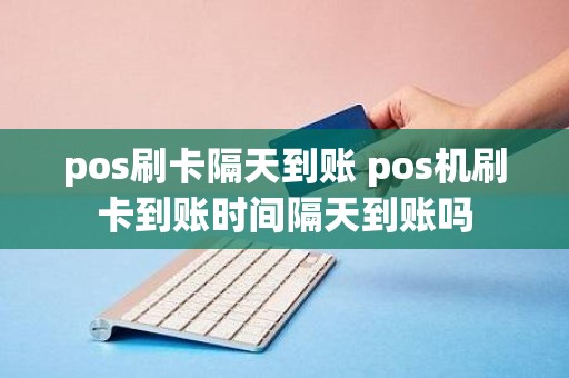 pos刷卡隔天到账 pos机刷卡到账时间隔天到账吗 pos刷卡隔天到账 pos机刷卡到账时间隔天到账吗