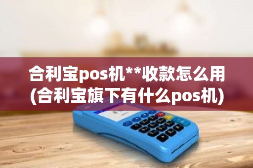 合利宝pos机**收款怎么用(合利宝旗下有什么pos机) 合利宝pos机**收款怎么用(合利宝旗下有什么pos机)