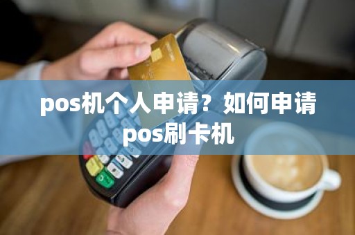 pos机个人申请?如何申请pos刷卡机 pos机个人申请?如何申请pos刷卡机
