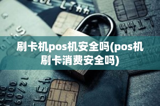刷卡机pos机安全吗(pos机刷卡消费安全吗) 刷卡机pos机安全吗(pos机刷卡消费安全吗)