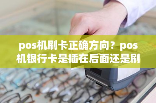 pos机刷卡正确方向？pos机银行卡是插在后面还是刷