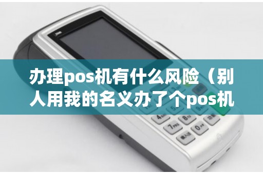 办理pos机有什么风险（别人用我的名义办了个pos机）