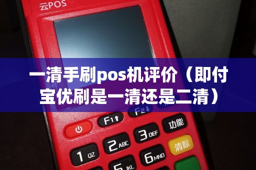 一清手刷pos机评价（即付宝优刷是一清还是二清）