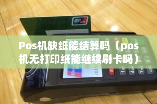 Pos机缺纸能结算吗（pos机无打印纸能继续刷卡吗）