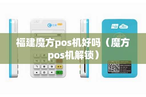 福建魔方pos机好吗（魔方pos机解锁）