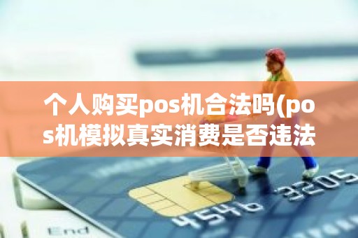 个人购买pos机合法吗(pos机模拟真实消费是否违法)