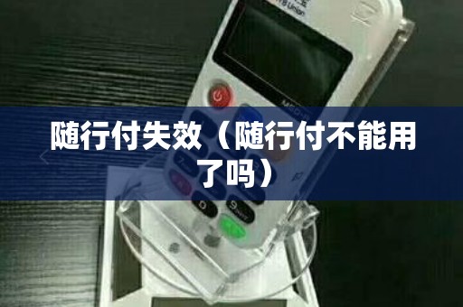 随行付失效（随行付不能用了吗）