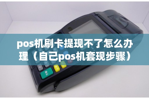 pos机刷卡提现不了怎么办理（自己pos机套现步骤）