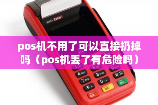 pos机不用了可以直接扔掉吗（pos机丢了有危险吗）