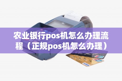 农业银行pos机怎么办理流程（正规pos机怎么办理）
