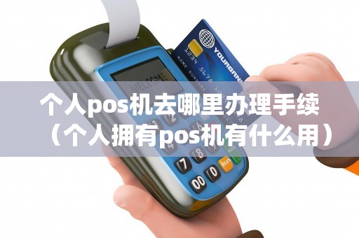 个人pos机去哪里办理手续（个人拥有pos机有什么用）