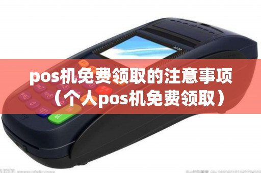 pos机免费领取的注意事项（个人pos机免费领取）