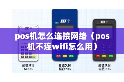 pos机怎么连接网络（pos机不连wifi怎么用）