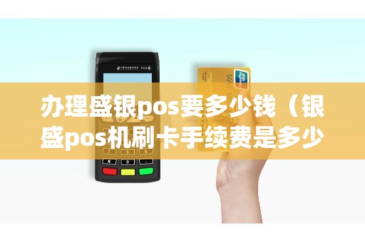 办理盛银pos要多少钱（银盛pos机刷卡手续费是多少）