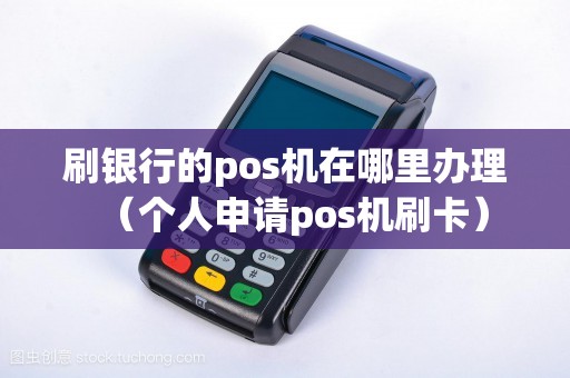 刷银行的pos机在哪里办理（个人申请pos机刷卡）