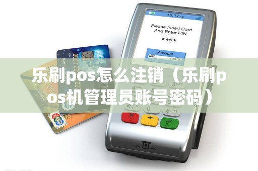 乐刷pos怎么注销（乐刷pos机管理员账号密码）